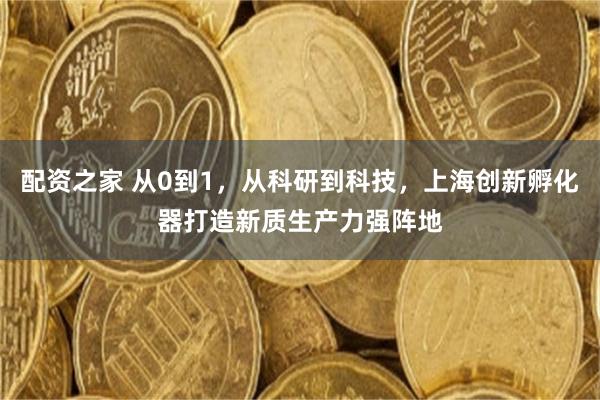 配资之家 从0到1，从科研到科技，上海创新孵化器打造新质生产力强阵地