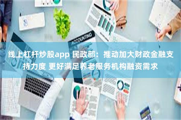 线上杠杆炒股app 民政部：推动加大财政金融支持力度 更好满足养老服务机构融资需求