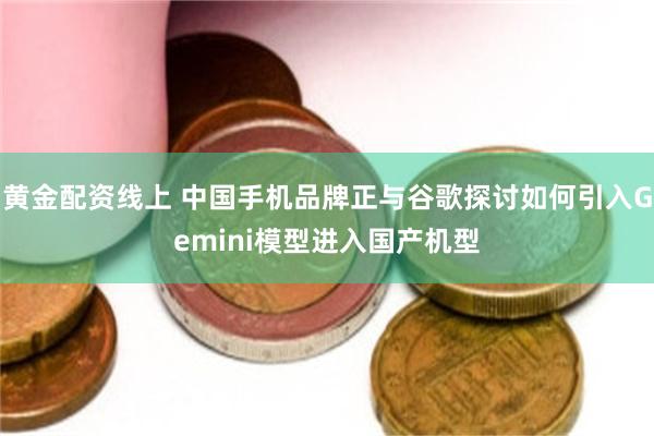 黄金配资线上 中国手机品牌正与谷歌探讨如何引入Gemini模型进入国产机型