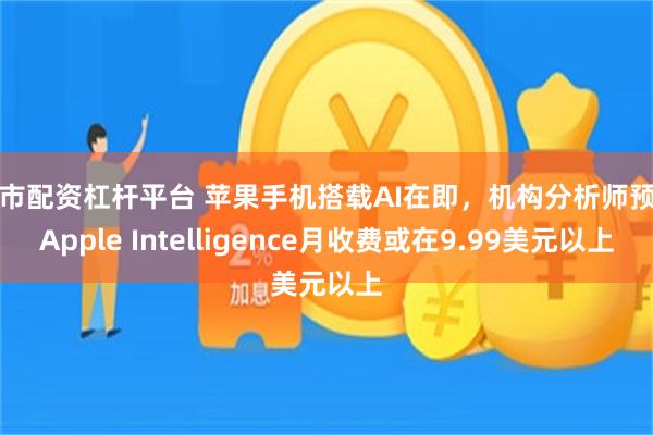 股市配资杠杆平台 苹果手机搭载AI在即，机构分析师预计Apple Intelligence月收费或在9.99美元以上