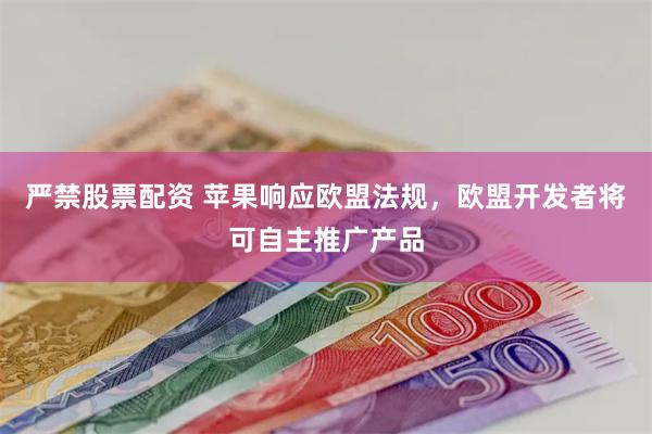 严禁股票配资 苹果响应欧盟法规，欧盟开发者将可自主推广产品