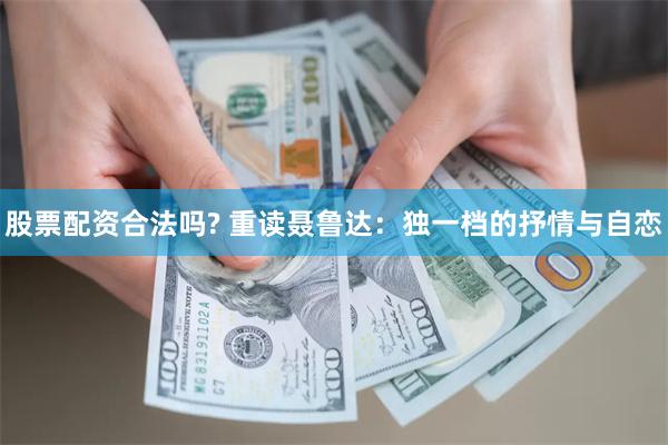 股票配资合法吗? 重读聂鲁达：独一档的抒情与自恋