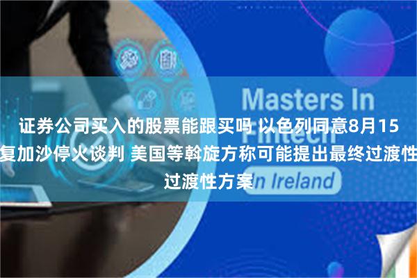 证券公司买入的股票能跟买吗 以色列同意8月15日恢复加沙停火谈判 美国等斡旋方称可能提出最终过渡性方案