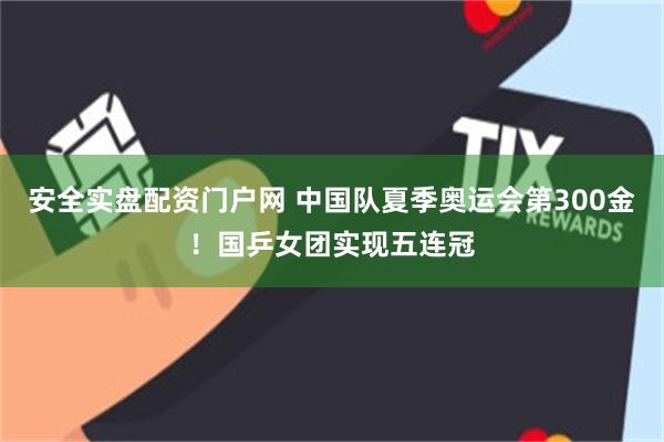 安全实盘配资门户网 中国队夏季奥运会第300金！国乒女团实现五连冠