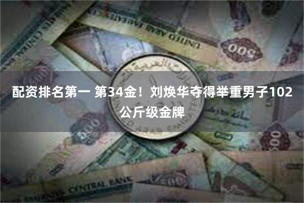 配资排名第一 第34金！刘焕华夺得举重男子102公斤级金牌