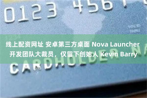 线上配资网址 安卓第三方桌面 Nova Launcher 开发团队大裁员，仅留下创始人 Kevin Barry