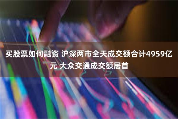 买股票如何融资 沪深两市全天成交额合计4959亿元 大众交通成交额居首