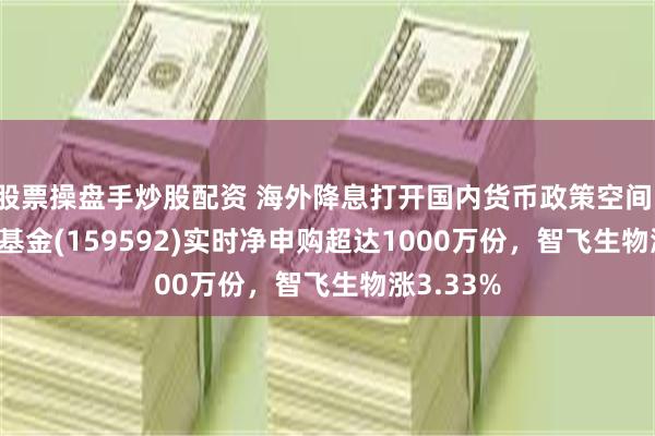 股票操盘手炒股配资 海外降息打开国内货币政策空间！A50ETF基金(159592)实时净申购超达1000万份，智飞生物涨3.33%