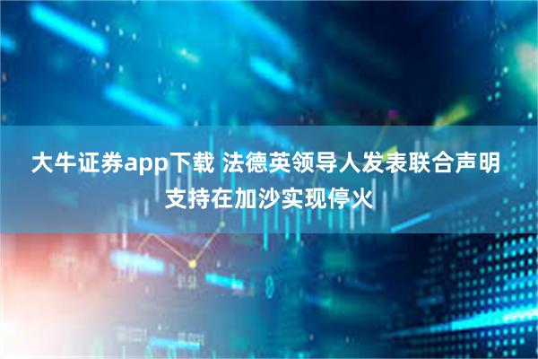 大牛证券app下载 法德英领导人发表联合声明 支持在加沙实现停火