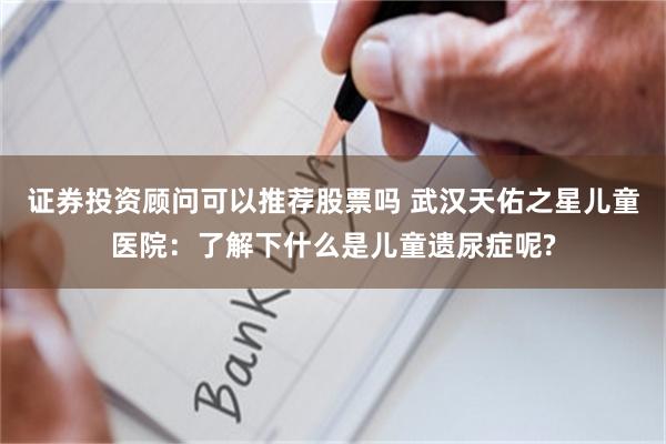 证券投资顾问可以推荐股票吗 武汉天佑之星儿童医院：了解下什么是儿童遗尿症呢?