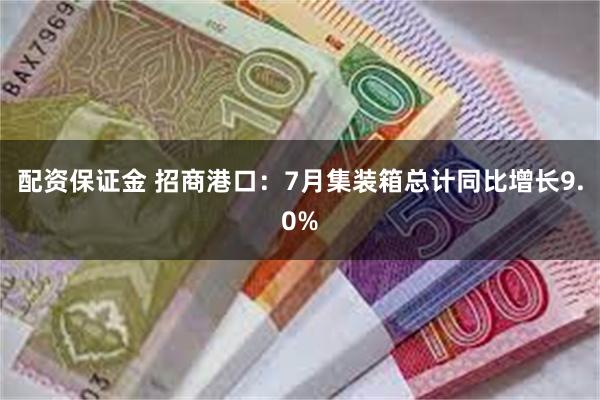 配资保证金 招商港口：7月集装箱总计同比增长9.0%