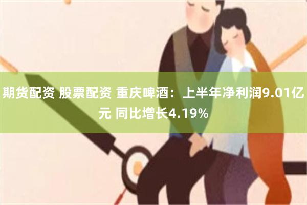 期货配资 股票配资 重庆啤酒：上半年净利润9.01亿元 同比增长4.19%