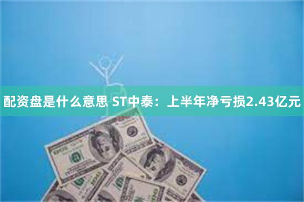 配资盘是什么意思 ST中泰：上半年净亏损2.43亿元