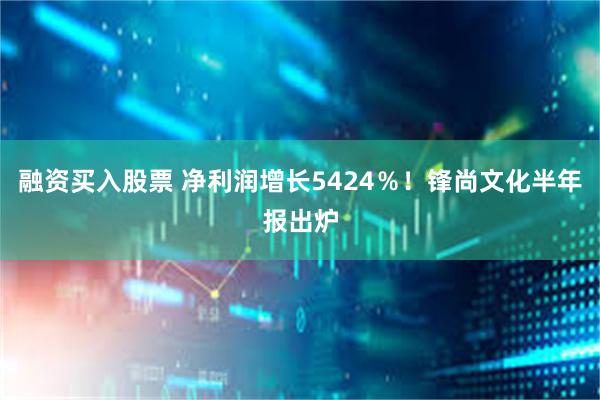 融资买入股票 净利润增长5424％！锋尚文化半年报出炉