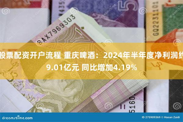 股票配资开户流程 重庆啤酒：2024年半年度净利润约9.01亿元 同比增加4.19%