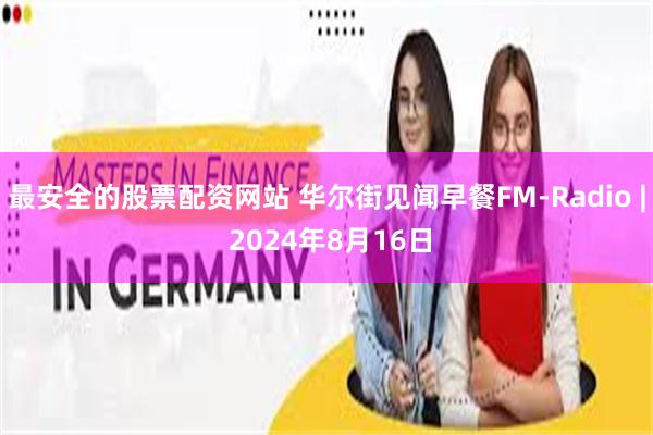 最安全的股票配资网站 华尔街见闻早餐FM-Radio | 2024年8月16日