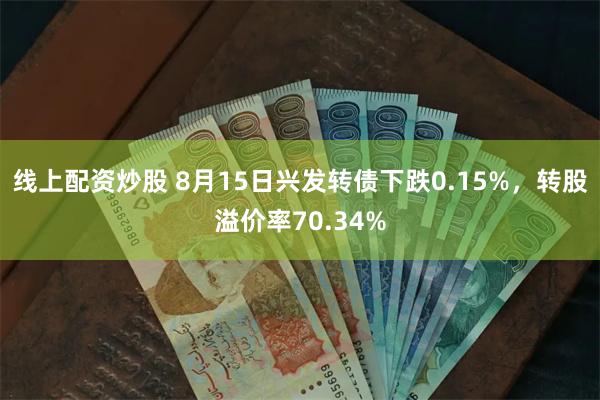 线上配资炒股 8月15日兴发转债下跌0.15%，转股溢价率70.34%