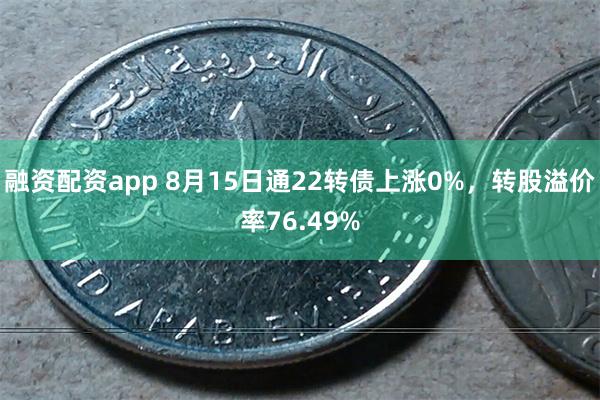 融资配资app 8月15日通22转债上涨0%，转股溢价率76.49%