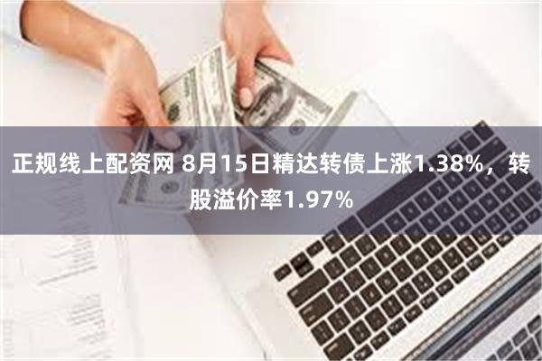 正规线上配资网 8月15日精达转债上涨1.38%，转股溢价率1.97%