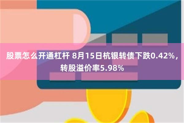 股票怎么开通杠杆 8月15日杭银转债下跌0.42%，转股溢价率5.98%