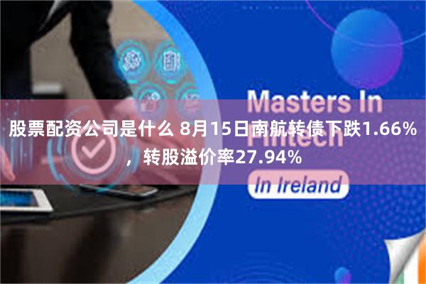 股票配资公司是什么 8月15日南航转债下跌1.66%，转股溢价率27.94%