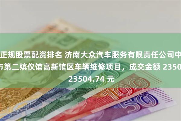 正规股票配资排名 济南大众汽车服务有限责任公司中标济南市第二殡仪馆高新馆区车辆维修项目，成交金额 23504.74 元