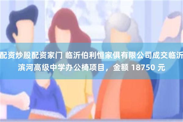 配资炒股配资家门 临沂伯利恒家俱有限公司成交临沂滨河高级中学办公椅项目，金额 18750 元