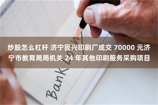 炒股怎么杠杆 济宁民兴印刷厂成交 70000 元济宁市教育局局机关 24 年其他印刷服务采购项目