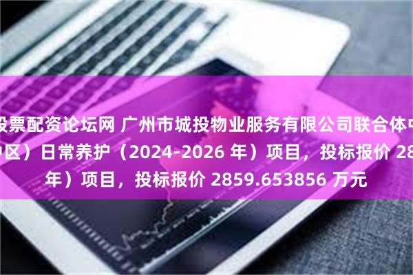 股票配资论坛网 广州市城投物业服务有限公司联合体中标海心沙公园（中区）日常养护（2024-2026 年）项目，投标报价 2859.653856 万元