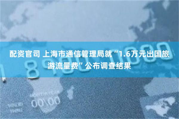 配资官司 上海市通信管理局就“1.6万元出国旅游流量费”公布调查结果