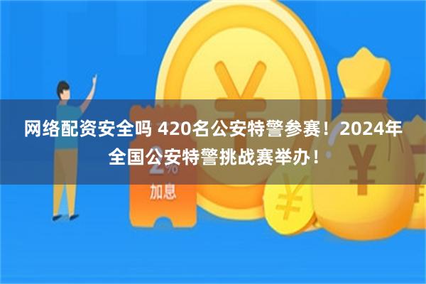 网络配资安全吗 420名公安特警参赛！2024年全国公安特警挑战赛举办！