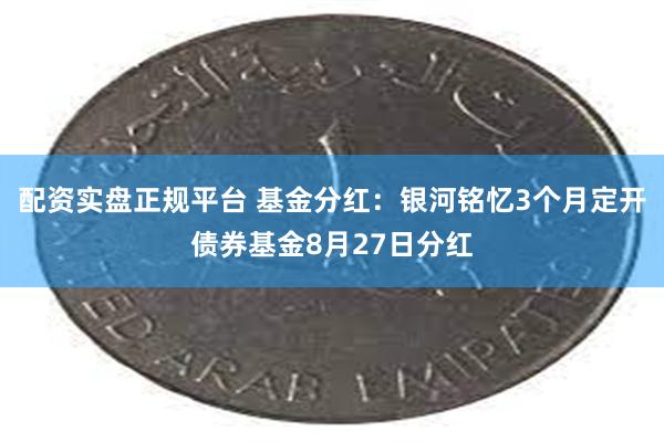 配资实盘正规平台 基金分红：银河铭忆3个月定开债券基金8月27日分红