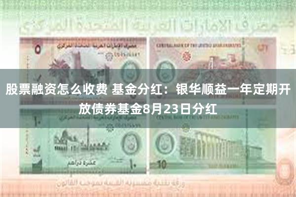 股票融资怎么收费 基金分红：银华顺益一年定期开放债券基金8月23日分红