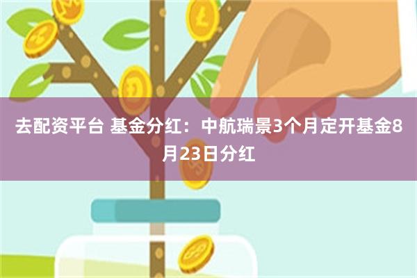 去配资平台 基金分红：中航瑞景3个月定开基金8月23日分红