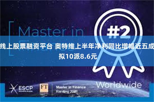 线上股票融资平台 奥特维上半年净利同比增幅近五成 拟10派8.6元