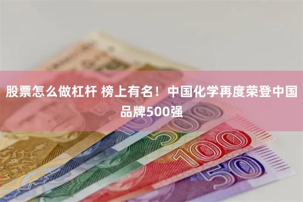 股票怎么做杠杆 榜上有名！中国化学再度荣登中国品牌500强