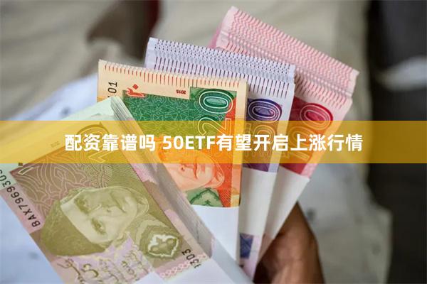 配资靠谱吗 50ETF有望开启上涨行情