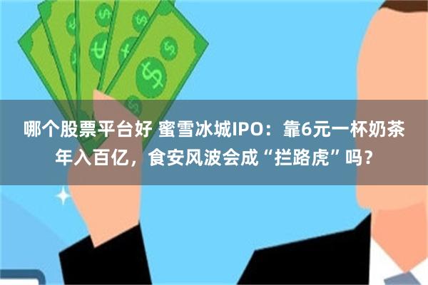 哪个股票平台好 蜜雪冰城IPO：靠6元一杯奶茶年入百亿，食安风波会成“拦路虎”吗？