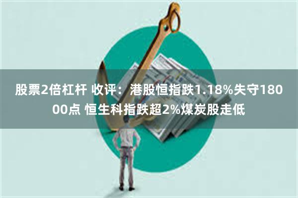 股票2倍杠杆 收评：港股恒指跌1.18%失守18000点 恒生科指跌超2%煤炭股走低