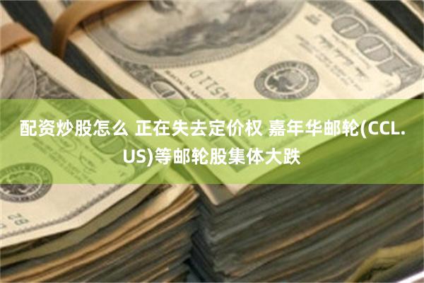 配资炒股怎么 正在失去定价权 嘉年华邮轮(CCL.US)等邮轮股集体大跌