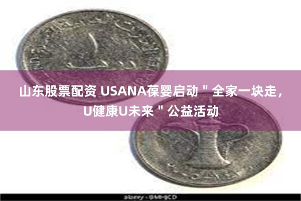 山东股票配资 USANA葆婴启动＂全家一块走，U健康U未来＂公益活动