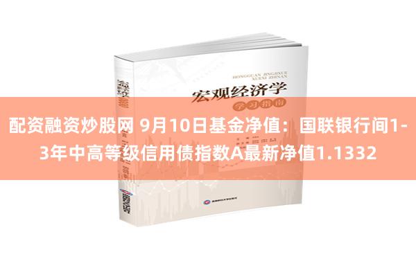 配资融资炒股网 9月10日基金净值：国联银行间1-3年中高等级信用债指数A最新净值1.1332