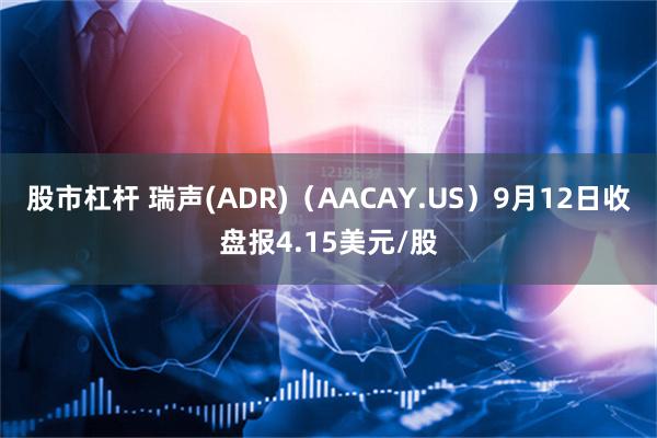 股市杠杆 瑞声(ADR)（AACAY.US）9月12日收盘报4.15美元/股