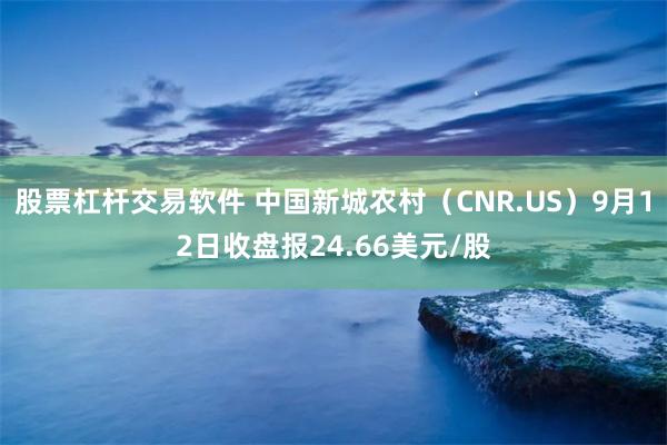 股票杠杆交易软件 中国新城农村（CNR.US）9月12日收盘报24.66美元/股