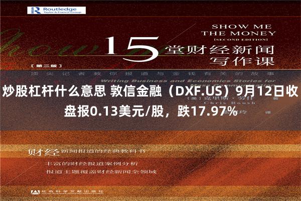 炒股杠杆什么意思 敦信金融（DXF.US）9月12日收盘报0.13美元/股，跌17.97%