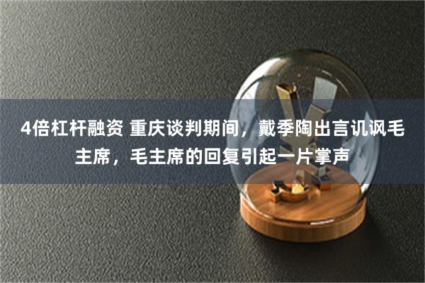 4倍杠杆融资 重庆谈判期间，戴季陶出言讥讽毛主席，毛主席的回复引起一片掌声