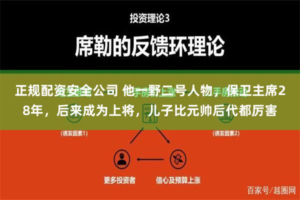 正规配资安全公司 他一野二号人物，保卫主席28年，后来成为上将，儿子比元帅后代都厉害