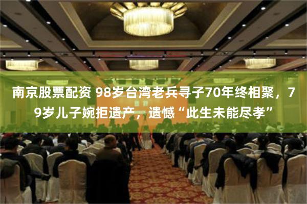 南京股票配资 98岁台湾老兵寻子70年终相聚，79岁儿子婉拒遗产，遗憾“此生未能尽孝”