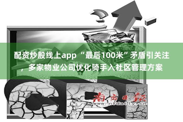 配资炒股线上app “最后100米”矛盾引关注，多家物业公司优化骑手入社区管理方案