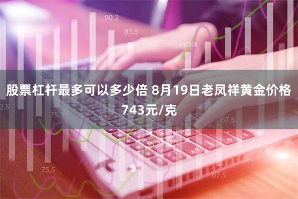 股票杠杆最多可以多少倍 8月19日老凤祥黄金价格743元/克